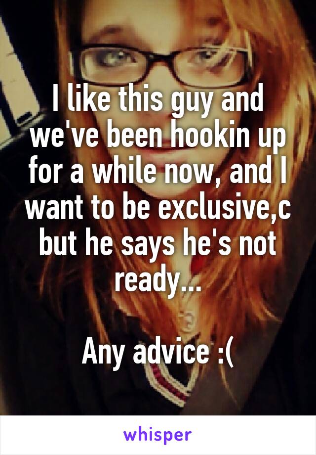 I like this guy and we've been hookin up for a while now, and I want to be exclusive,c but he says he's not ready...

Any advice :(