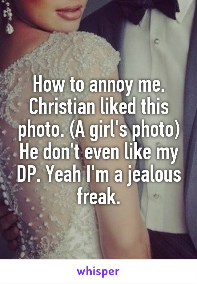 How to annoy me. Christian liked this photo. (A girl's photo) He don't even like my DP. Yeah I'm a jealous freak.