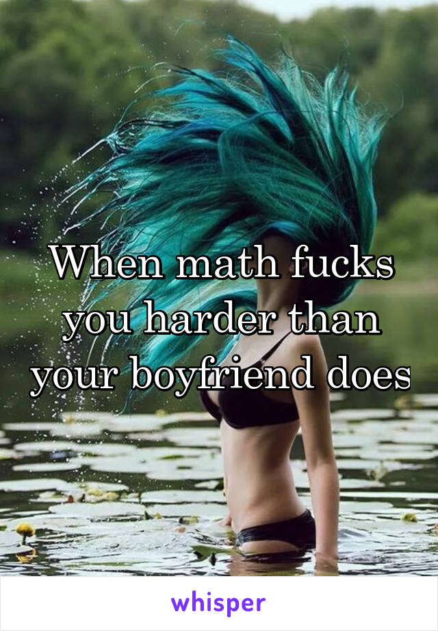 When math fucks you harder than your boyfriend does