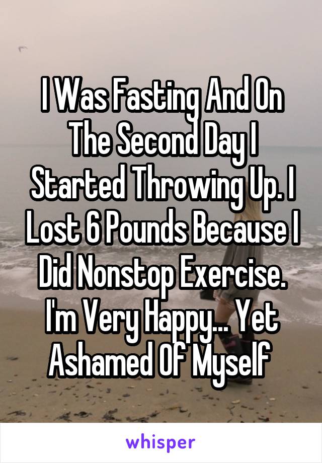 I Was Fasting And On The Second Day I Started Throwing Up. I Lost 6 Pounds Because I Did Nonstop Exercise.
I'm Very Happy... Yet Ashamed Of Myself 