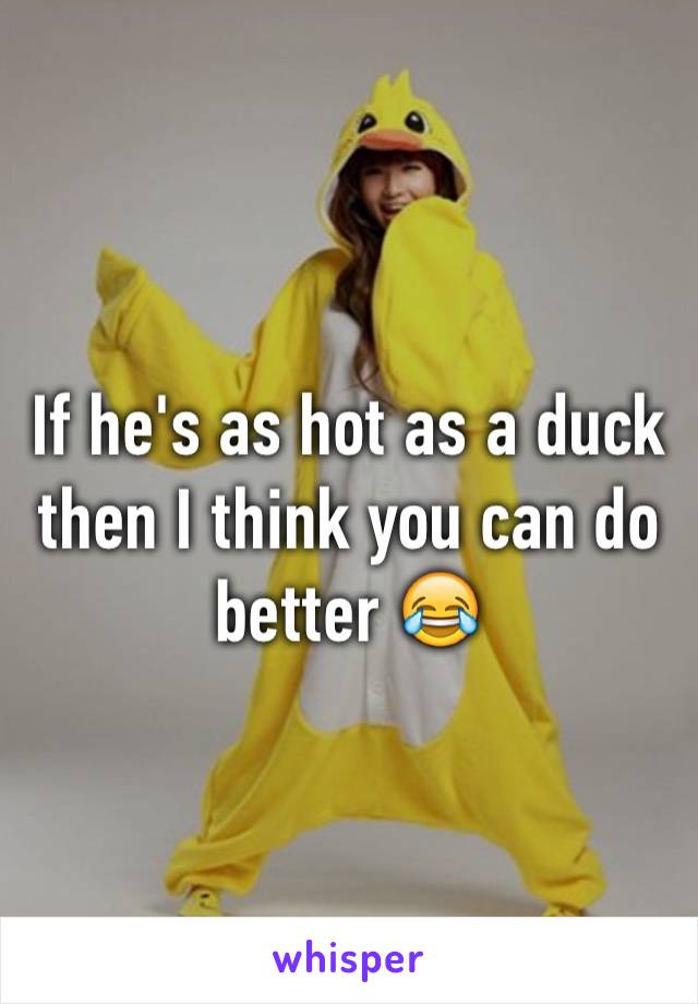 If he's as hot as a duck then I think you can do better 😂