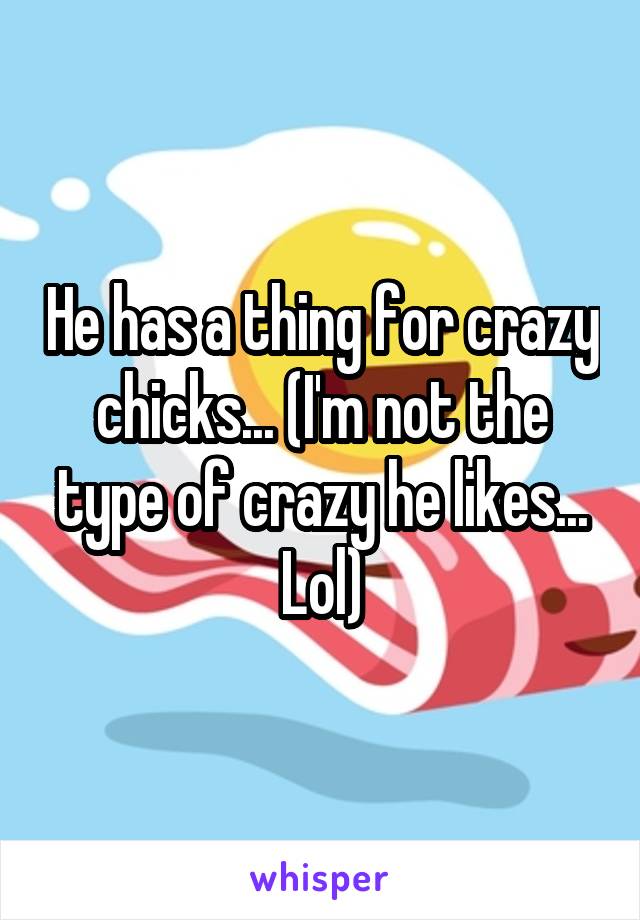 He has a thing for crazy chicks... (I'm not the type of crazy he likes... Lol)