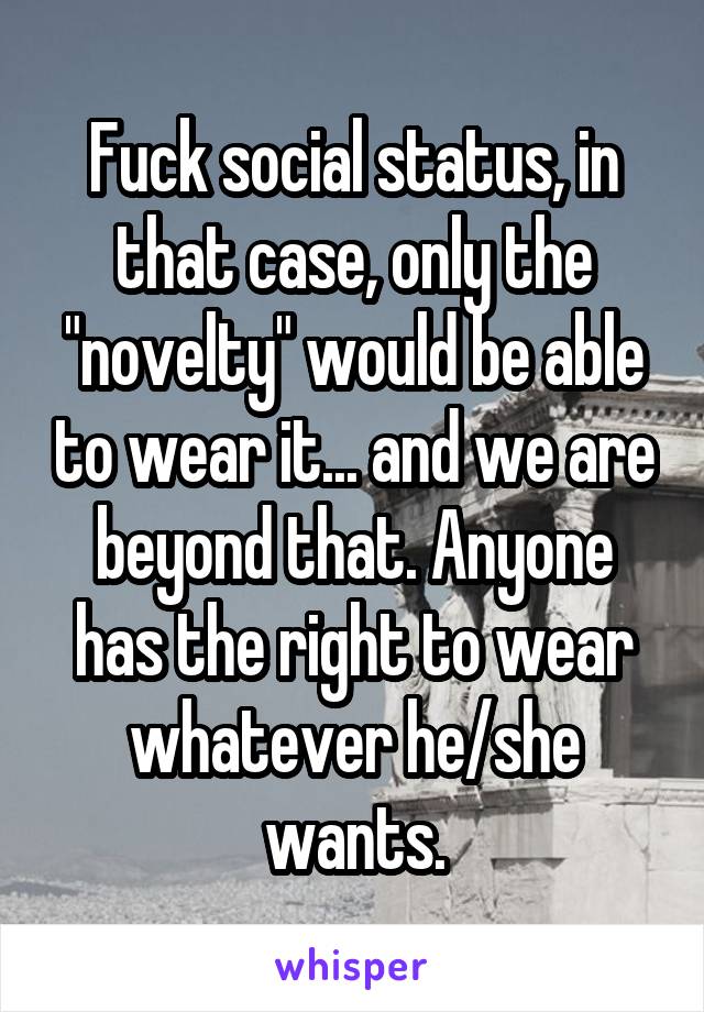 Fuck social status, in that case, only the "novelty" would be able to wear it... and we are beyond that. Anyone has the right to wear whatever he/she wants.