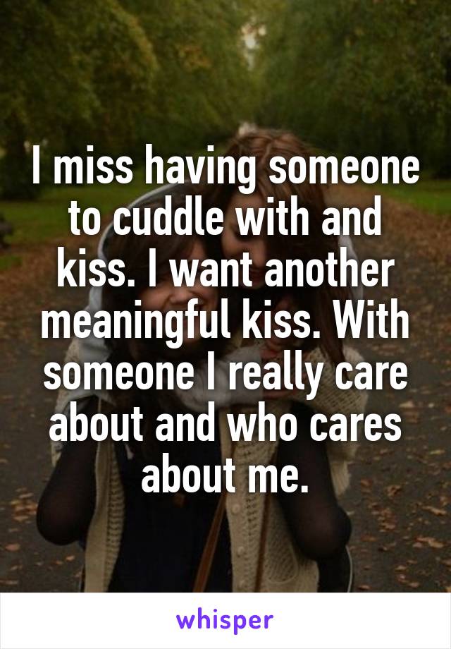 I miss having someone to cuddle with and kiss. I want another meaningful kiss. With someone I really care about and who cares about me.