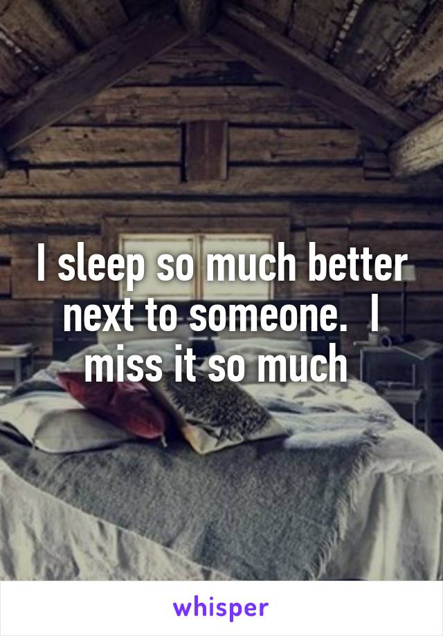 I sleep so much better next to someone.  I miss it so much 