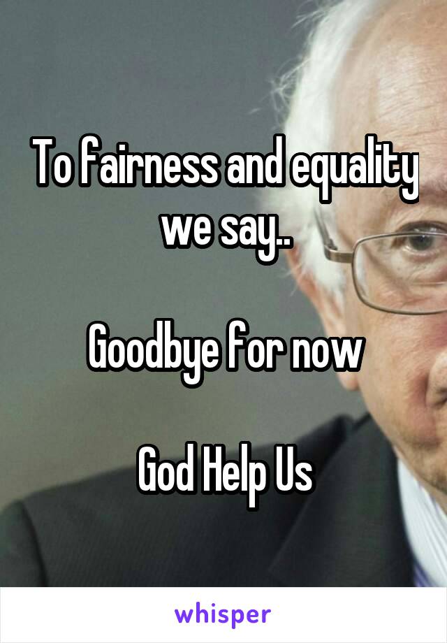 To fairness and equality we say..

Goodbye for now

God Help Us