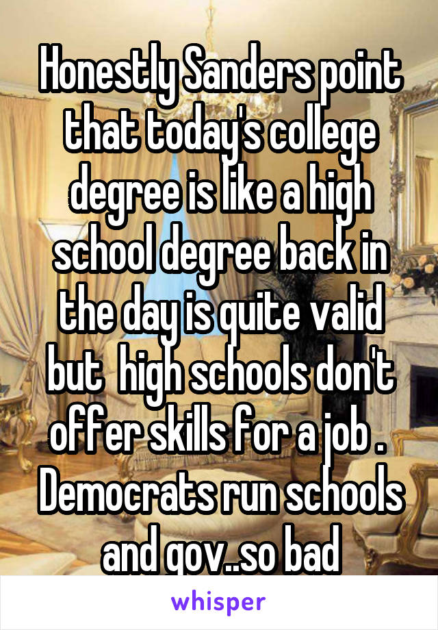 Honestly Sanders point that today's college degree is like a high school degree back in the day is quite valid but  high schools don't offer skills for a job .  Democrats run schools and gov..so bad