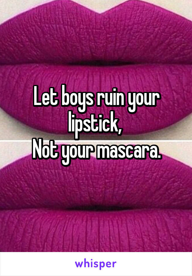 Let boys ruin your lipstick, 
Not your mascara.

