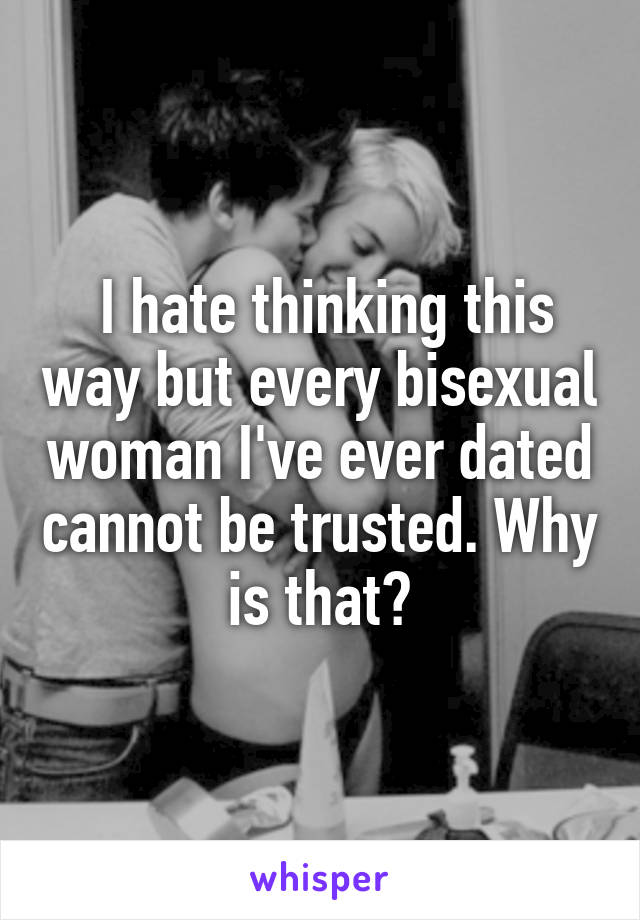  I hate thinking this way but every bisexual woman I've ever dated cannot be trusted. Why is that?