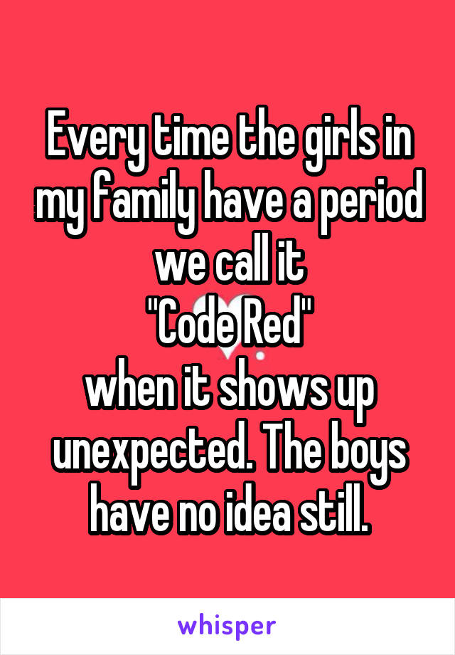 Every time the girls in my family have a period we call it
"Code Red"
when it shows up unexpected. The boys have no idea still.