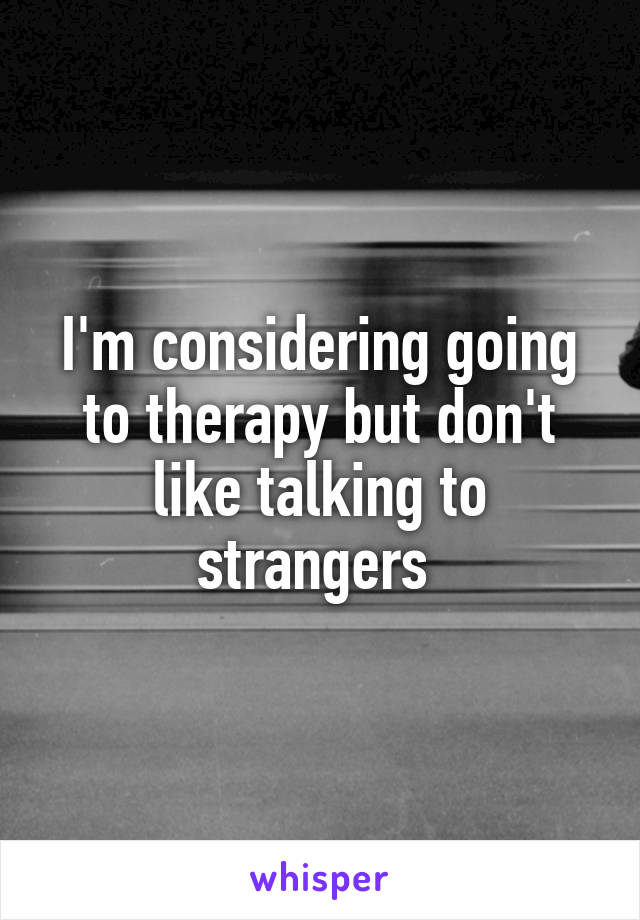 I'm considering going to therapy but don't like talking to strangers 