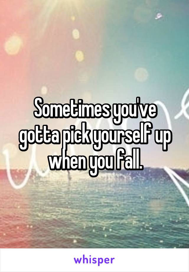 Sometimes you've gotta pick yourself up when you fall.