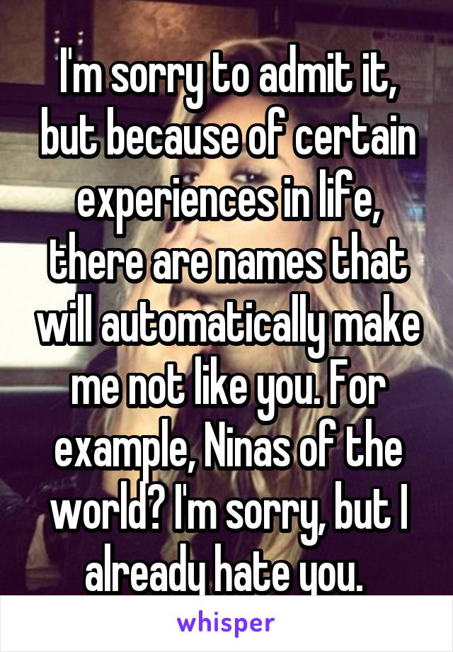 I'm sorry to admit it, but because of certain experiences in life, there are names that will automatically make me not like you. For example, Ninas of the world? I'm sorry, but I already hate you. 