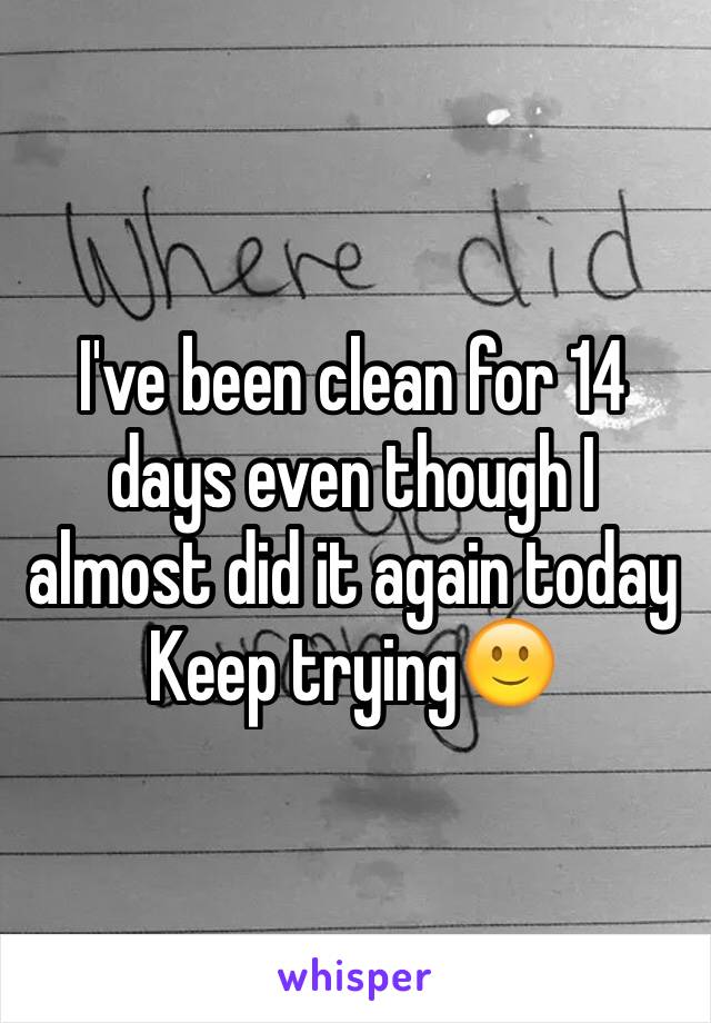 I've been clean for 14 days even though I almost did it again today 
Keep trying🙂