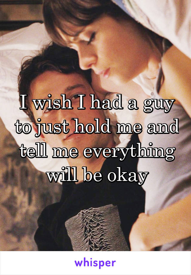 I wish I had a guy to just hold me and tell me everything will be okay