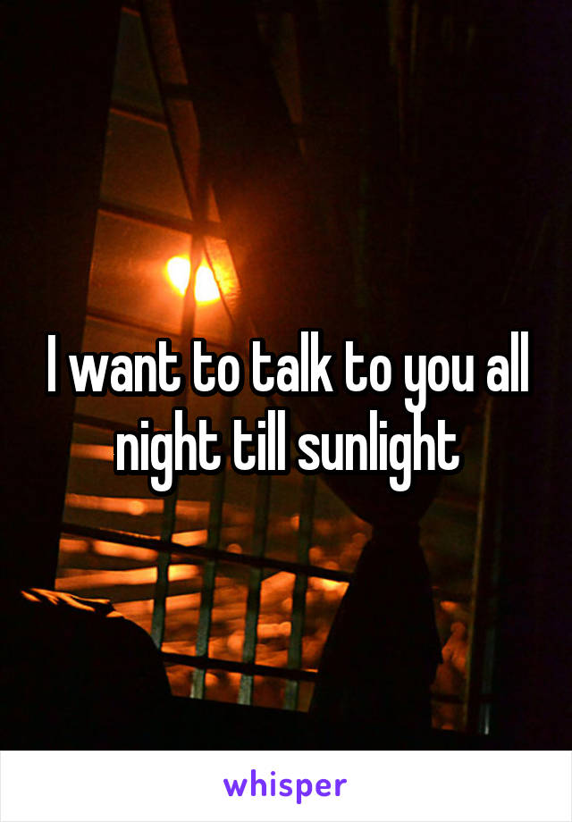 I want to talk to you all night till sunlight
