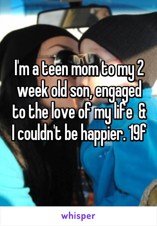 I'm a teen mom to my 2 week old son, engaged to the love of my life  & I couldn't be happier. 19f 