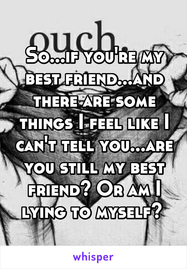 So...if you're my best friend...and there are some things I feel like I can't tell you...are you still my best friend? Or am I lying to myself? 