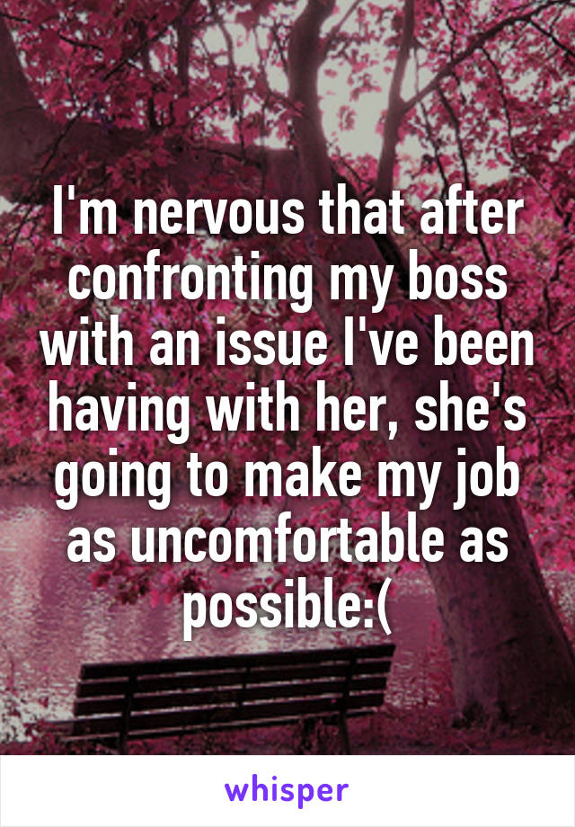 I'm nervous that after confronting my boss with an issue I've been having with her, she's going to make my job as uncomfortable as possible:(