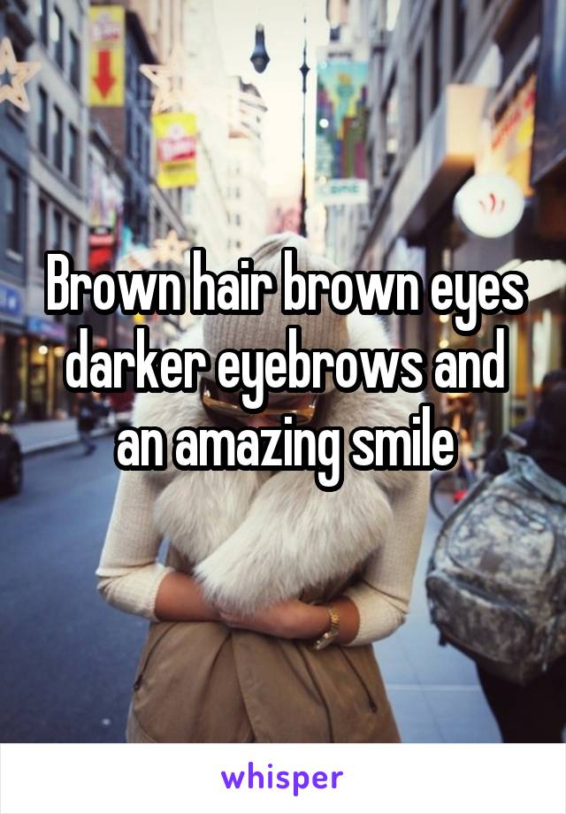 Brown hair brown eyes darker eyebrows and an amazing smile
