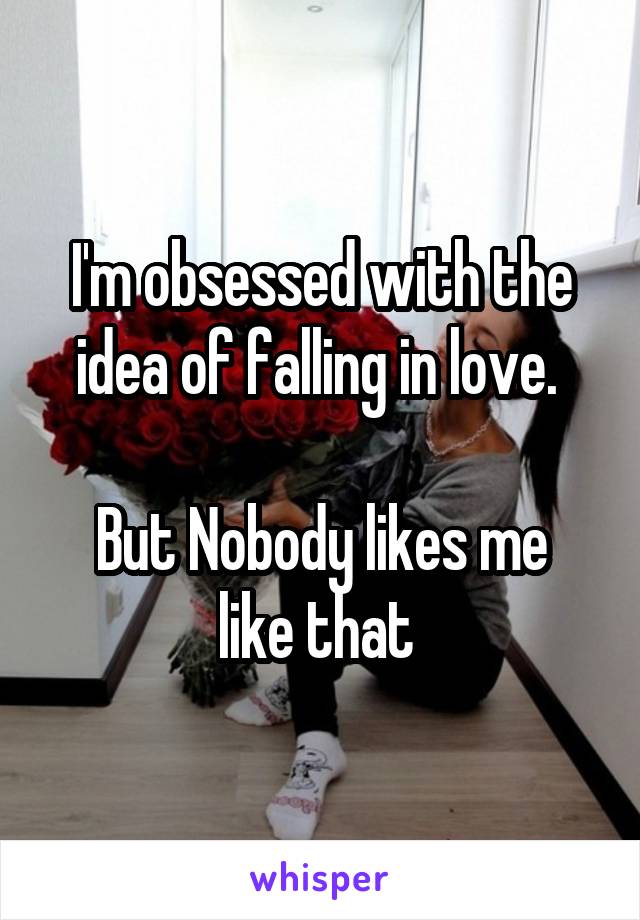I'm obsessed with the idea of falling in love. 

But Nobody likes me like that 
