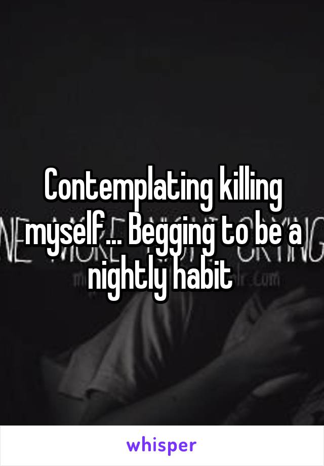 Contemplating killing myself... Begging to be a nightly habit 