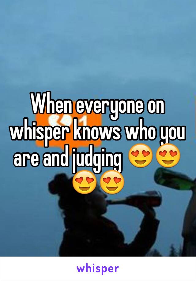 When everyone on whisper knows who you are and judging 😍😍😍😍