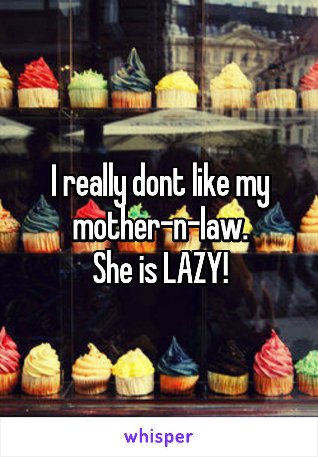 I really dont like my mother-n-law.
She is LAZY!