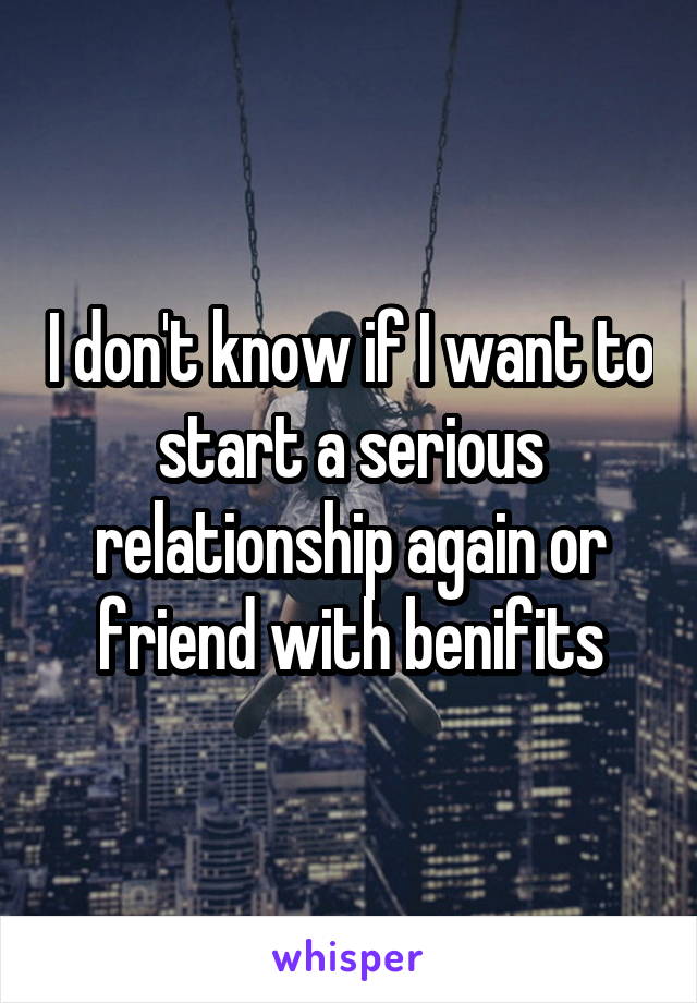 I don't know if I want to start a serious relationship again or friend with benifits