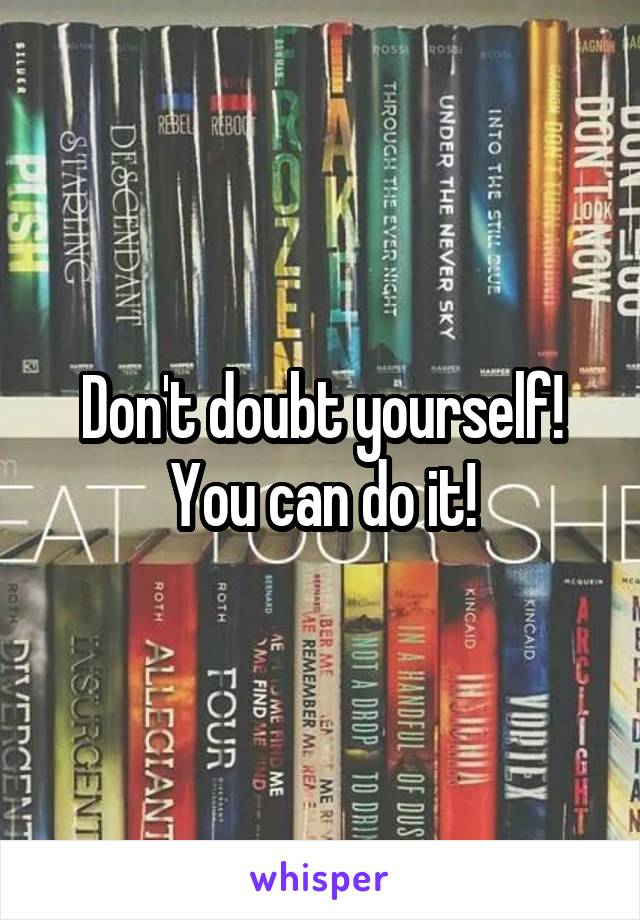 Don't doubt yourself! You can do it!