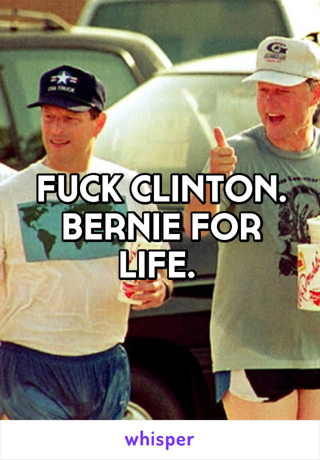 FUCK CLINTON. BERNIE FOR LIFE. 