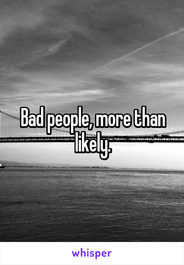 Bad people, more than likely.
