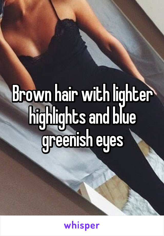 Brown hair with lighter highlights and blue greenish eyes