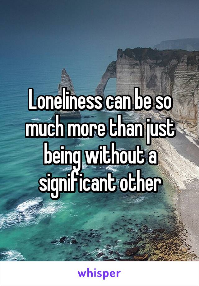 Loneliness can be so much more than just being without a significant other