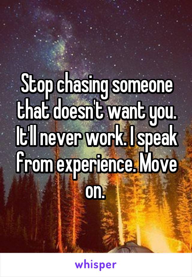 Stop chasing someone that doesn't want you. It'll never work. I speak from experience. Move on. 