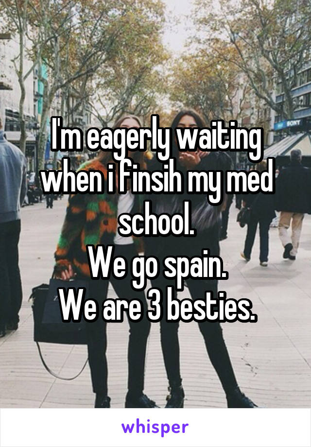I'm eagerly waiting when i finsih my med school.
We go spain.
We are 3 besties.