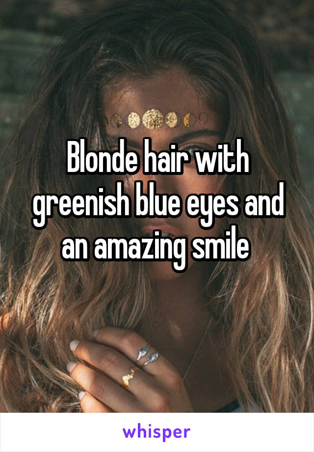 Blonde hair with greenish blue eyes and an amazing smile 
