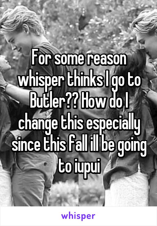 For some reason whisper thinks I go to Butler?? How do I change this especially since this fall ill be going to iupui