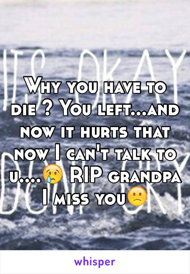 Why you have to die ? You left...and now it hurts that now I can't talk to u....😢 RIP grandpa I miss you🙁