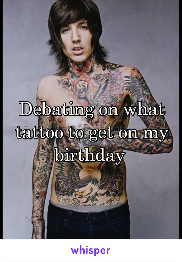 Debating on what tattoo to get on my birthday 