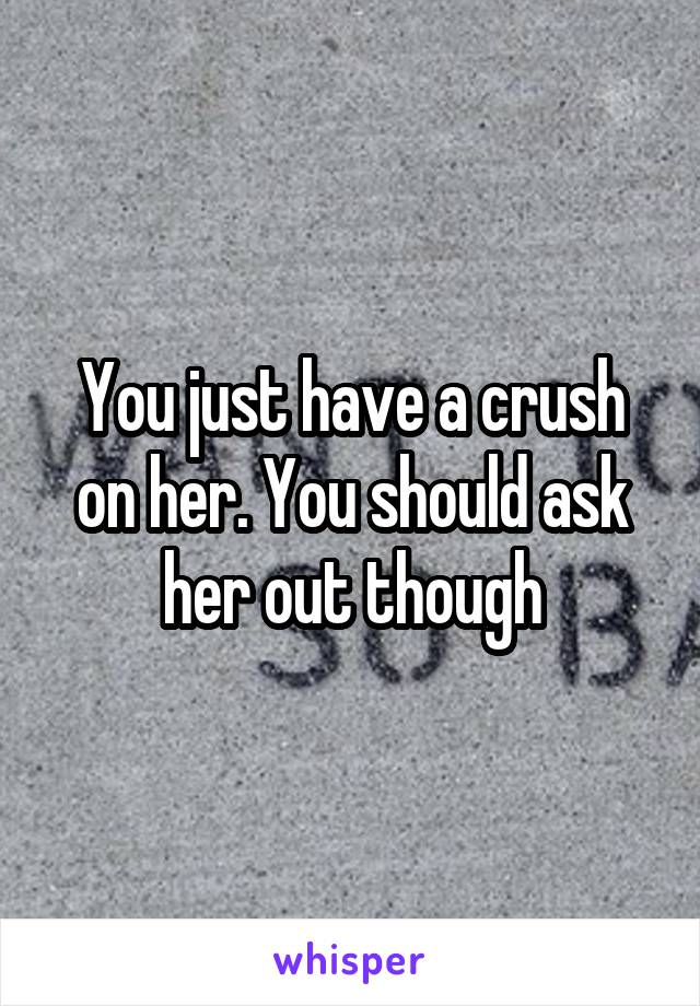 You just have a crush on her. You should ask her out though