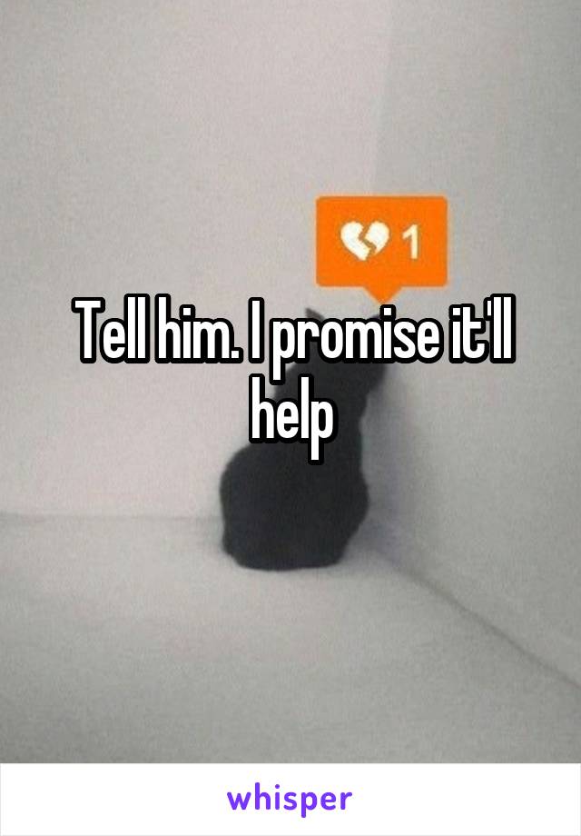 Tell him. I promise it'll help
