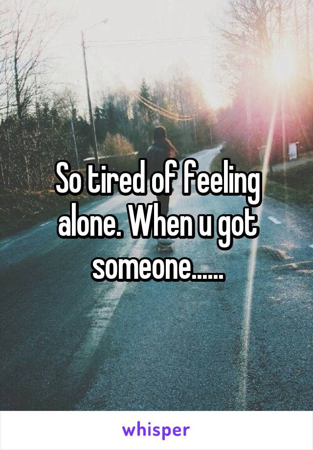 So tired of feeling alone. When u got someone......