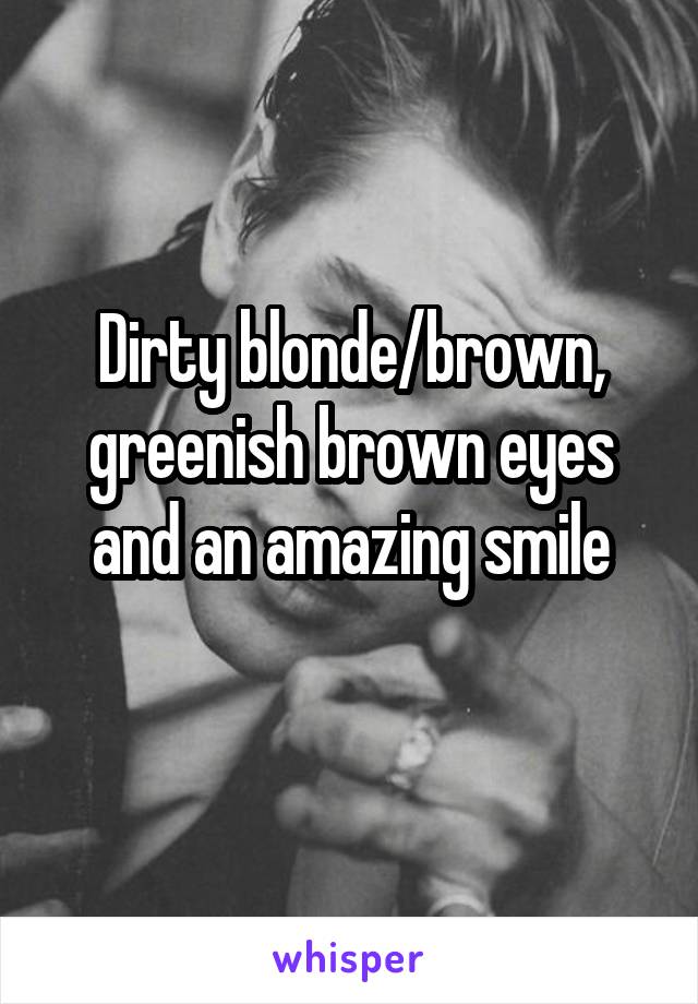 Dirty blonde/brown, greenish brown eyes and an amazing smile
