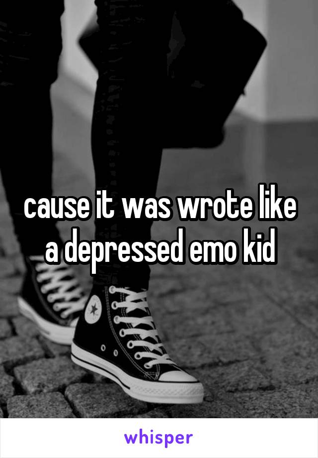 cause it was wrote like a depressed emo kid