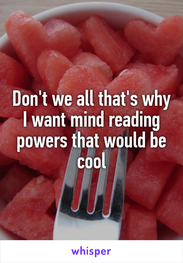 Don't we all that's why I want mind reading powers that would be cool