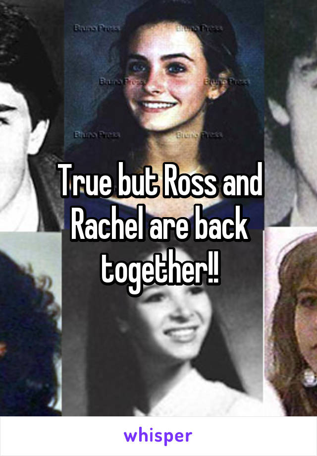 True but Ross and Rachel are back together!!