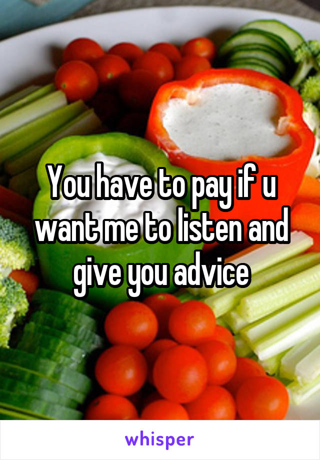 You have to pay if u want me to listen and give you advice