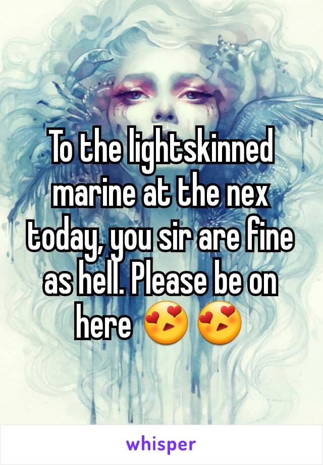 To the lightskinned marine at the nex today, you sir are fine as hell. Please be on here 😍😍