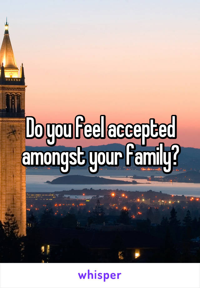 Do you feel accepted amongst your family?